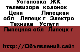 Установка  ЖК телевизора, колонок › Цена ­ 500 - Липецкая обл., Липецк г. Электро-Техника » Услуги   . Липецкая обл.,Липецк г.